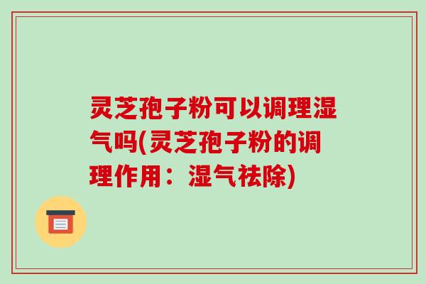 灵芝孢子粉可以调理湿气吗(灵芝孢子粉的调理作用:湿气祛除)