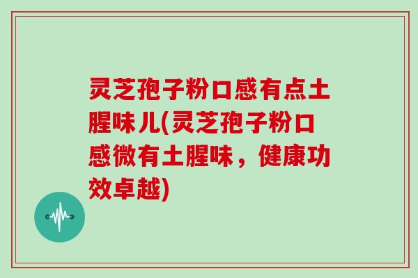 灵芝孢子粉口感有点土腥味儿(灵芝孢子粉口感微有土腥味，健康功效卓越)