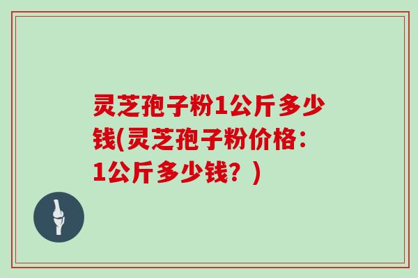 灵芝孢子粉1公斤多少钱(灵芝孢子粉价格：1公斤多少钱？)