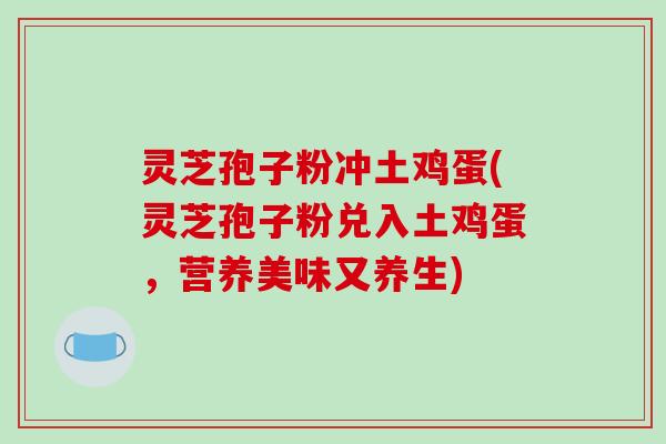 灵芝孢子粉冲土鸡蛋(灵芝孢子粉兑入土鸡蛋，营养美味又养生)