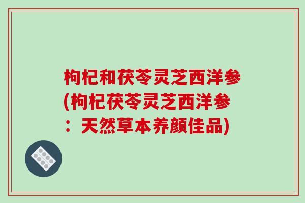 枸杞和茯苓灵芝西洋参(枸杞茯苓灵芝西洋参:天然草本养颜佳品)