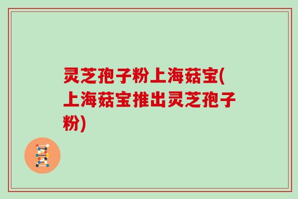 灵芝孢子粉上海菇宝(上海菇宝推出灵芝孢子粉)
