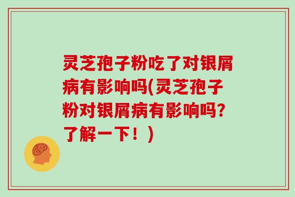 灵芝孢子粉吃了对银屑病有影响吗(灵芝孢子粉对银屑病有影响吗？了解一下！)