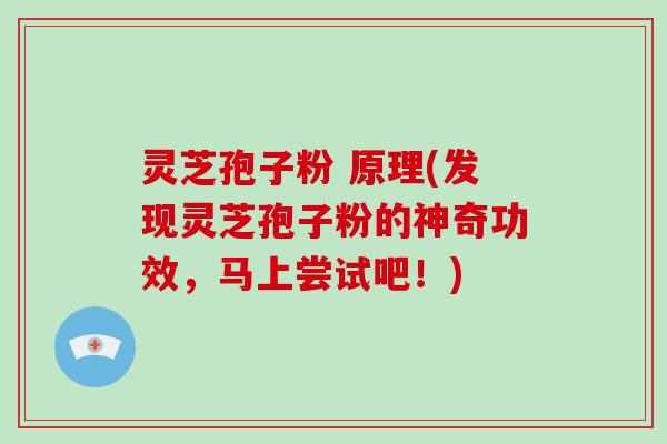 灵芝孢子粉 原理(发现灵芝孢子粉的神奇功效,马上尝试吧!)