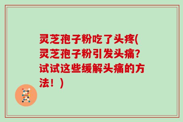 灵芝孢子粉吃了头疼(灵芝孢子粉引发头痛?试试这些缓解头痛的方法!)