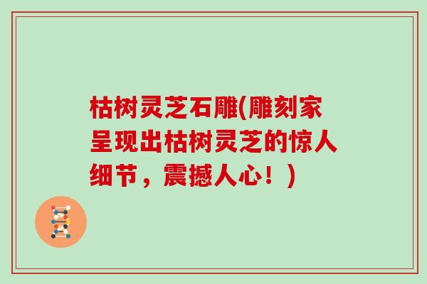 枯树灵芝石雕(雕刻家呈现出枯树灵芝的惊人细节,震撼人心!)