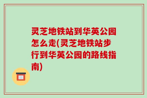 灵芝地铁站到华英公园怎么走(灵芝地铁站步行到华英公园的路线指南)