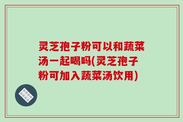 灵芝孢子粉可以和蔬菜汤一起喝吗(灵芝孢子粉可加入蔬菜汤饮用)