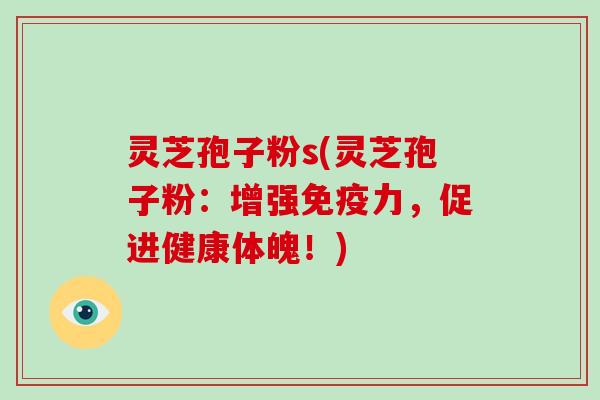 灵芝孢子粉s(灵芝孢子粉：增强免疫力，促进健康体魄！)