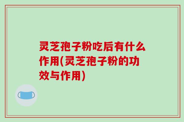 灵芝孢子粉吃后有什么作用(灵芝孢子粉的功效与作用)