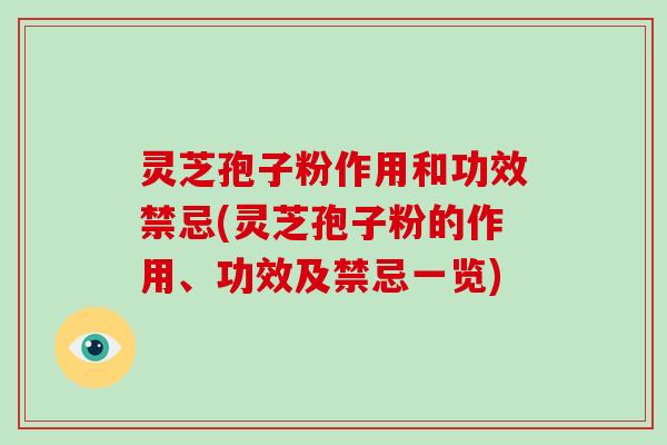 灵芝孢子粉作用和功效禁忌(灵芝孢子粉的作用、功效及禁忌一览)