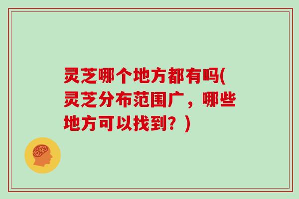 灵芝哪个地方都有吗(灵芝分布范围广，哪些地方可以找到？)