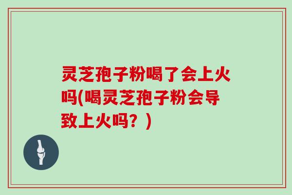 灵芝孢子粉喝了会上火吗(喝灵芝孢子粉会导致上火吗?)