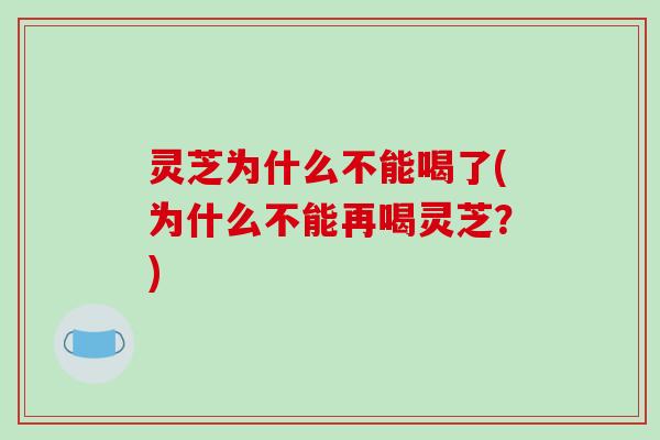 灵芝为什么不能喝了(为什么不能再喝灵芝？)