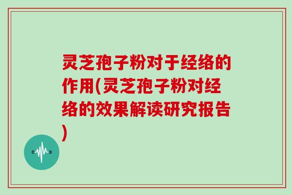 灵芝孢子粉对于经络的作用(灵芝孢子粉对经络的效果解读研究报告)