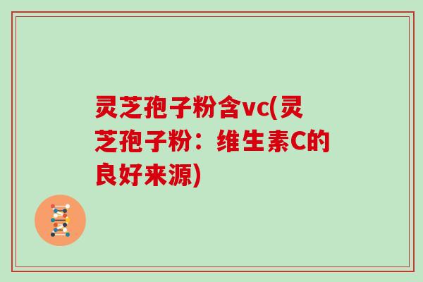 灵芝孢子粉含vc(灵芝孢子粉:维生素C的良好来源)