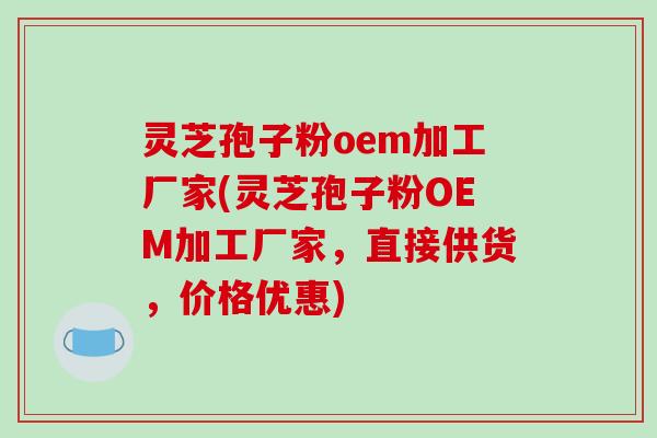 灵芝孢子粉oem加工厂家(灵芝孢子粉OEM加工厂家,直接供货,价格优惠)