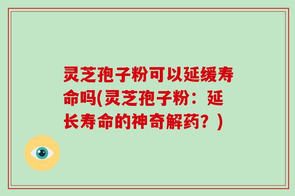 灵芝孢子粉可以延缓寿命吗(灵芝孢子粉:延长寿命的神奇解药?)