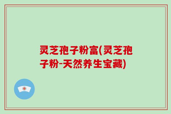灵芝孢子粉富(灵芝孢子粉-天然养生宝藏)