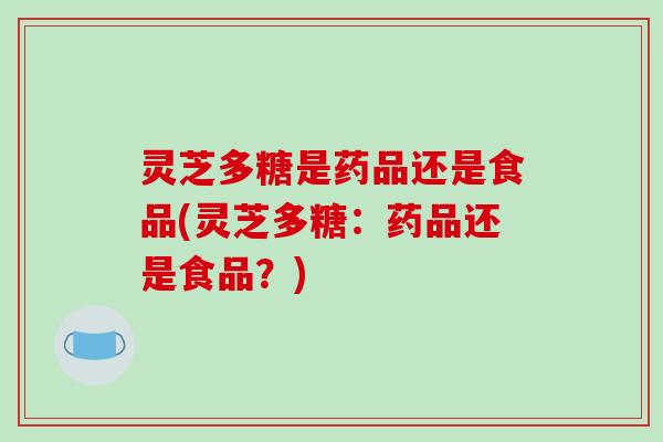 灵芝多糖是药品还是食品(灵芝多糖:药品还是食品?)