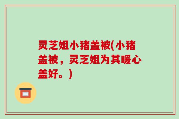 灵芝姐小猪盖被(小猪盖被,灵芝姐为其暖心盖好。)