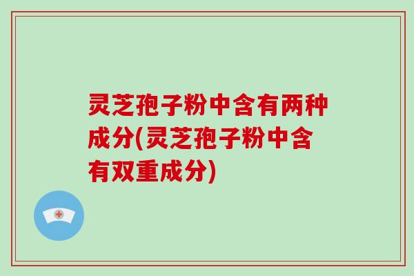 灵芝孢子粉中含有两种成分(灵芝孢子粉中含有双重成分)