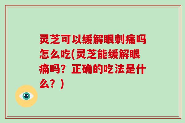 灵芝可以缓解眼刺痛吗怎么吃(灵芝能缓解眼痛吗?正确的吃法是什么?)