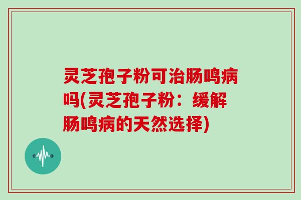 灵芝孢子粉可治肠鸣病吗(灵芝孢子粉：缓解肠鸣病的天然选择)