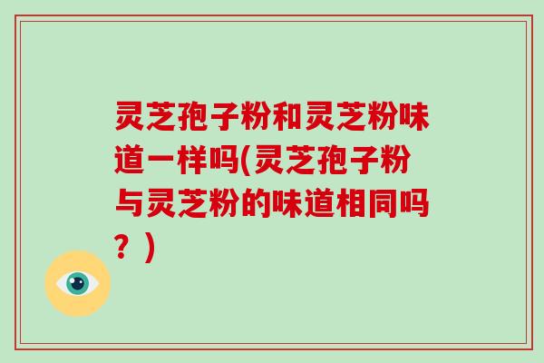 灵芝孢子粉和灵芝粉味道一样吗(灵芝孢子粉与灵芝粉的味道相同吗?)