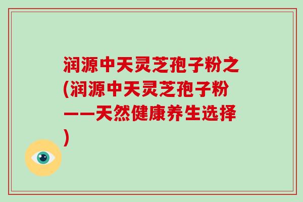 润源中天灵芝孢子粉之(润源中天灵芝孢子粉——天然健康养生选择)