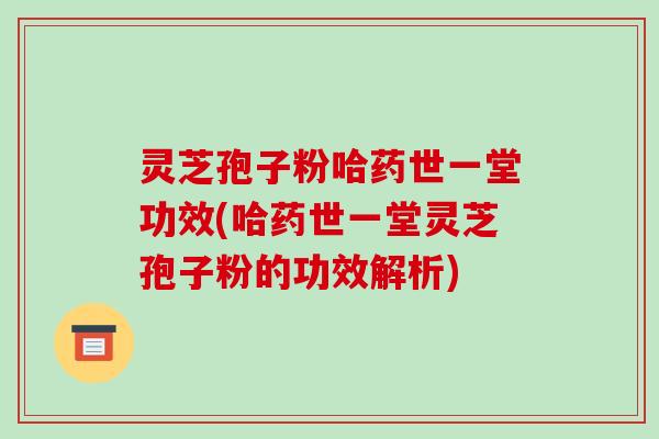 灵芝孢子粉哈药世一堂功效(哈药世一堂灵芝孢子粉的功效解析)