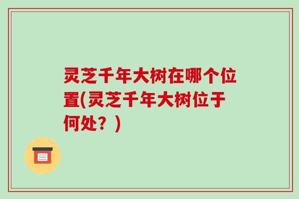 灵芝千年大树在哪个位置(灵芝千年大树位于何处?)