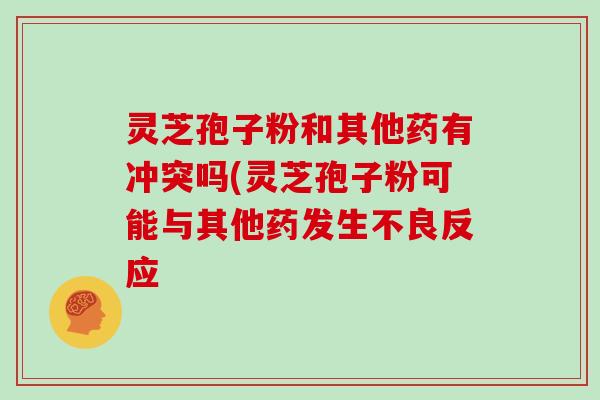 灵芝孢子粉和其他药有冲突吗(灵芝孢子粉可能与其他药发生不良反应