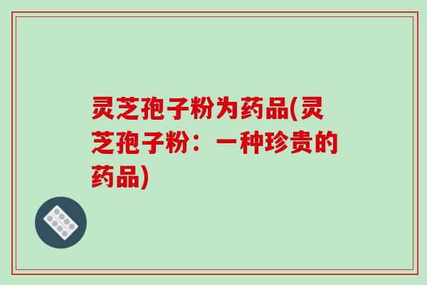 灵芝孢子粉为药品(灵芝孢子粉:一种珍贵的药品)