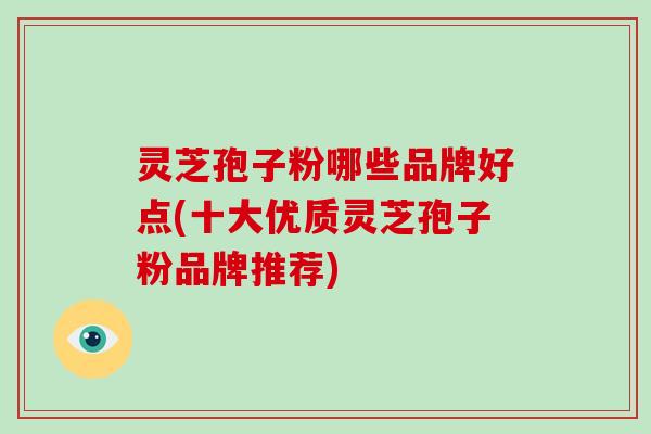 灵芝孢子粉哪些品牌好点(十大优质灵芝孢子粉品牌推荐)