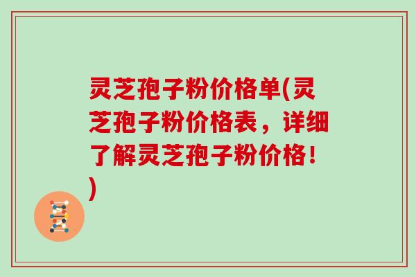 灵芝孢子粉价格单(灵芝孢子粉价格表，详细了解灵芝孢子粉价格！)