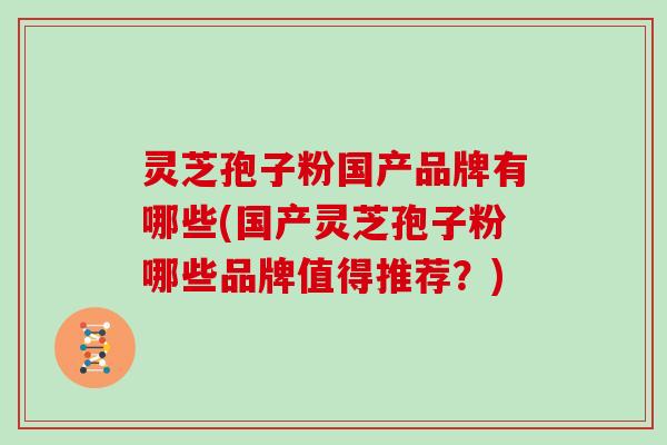 灵芝孢子粉国产品牌有哪些(国产灵芝孢子粉哪些品牌值得推荐？)