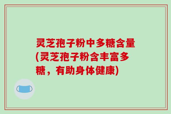 灵芝孢子粉中多糖含量(灵芝孢子粉含丰富多糖，有助身体健康)