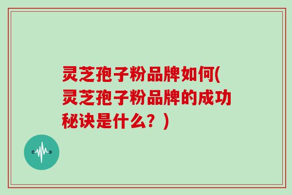 灵芝孢子粉品牌如何(灵芝孢子粉品牌的成功秘诀是什么?)
