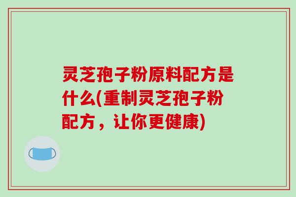 灵芝孢子粉原料配方是什么(重制灵芝孢子粉配方,让你更健康)