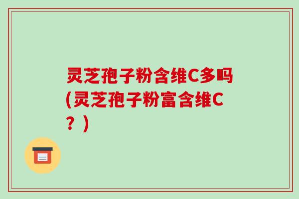 灵芝孢子粉含维C多吗(灵芝孢子粉富含维C？)