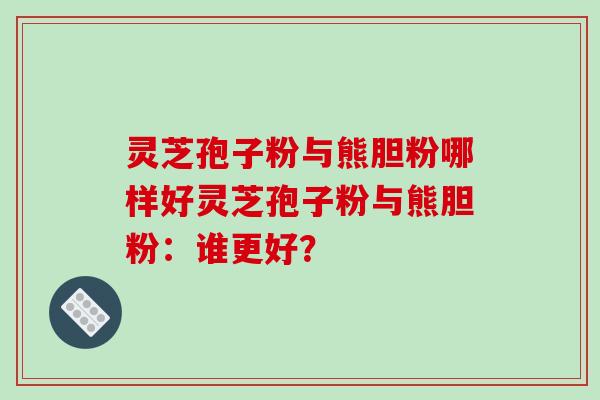 灵芝孢子粉与熊胆粉哪样好灵芝孢子粉与熊胆粉:谁更好?