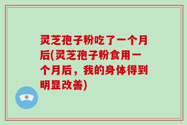 灵芝孢子粉吃了一个月后(灵芝孢子粉食用一个月后,我的身体得到明显改善)