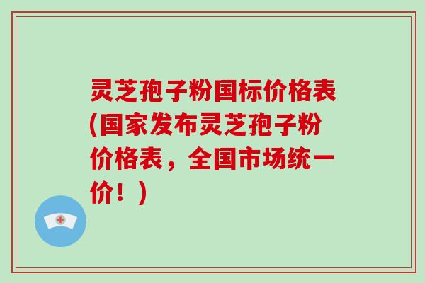 灵芝孢子粉国标价格表(国家发布灵芝孢子粉价格表，全国市场统一价！)