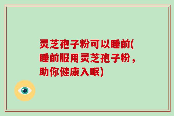 灵芝孢子粉可以睡前(睡前服用灵芝孢子粉,助你健康入眠)
