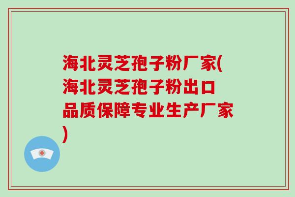海北灵芝孢子粉厂家(海北灵芝孢子粉出口 品质保障专业生产厂家)