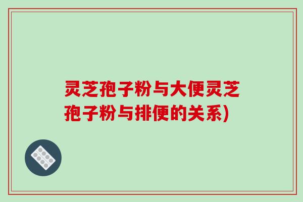 灵芝孢子粉与大便灵芝孢子粉与排便的关系)