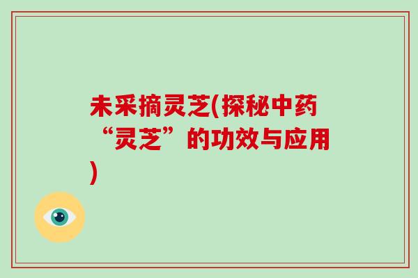 未采摘灵芝(探秘中药“灵芝”的功效与应用)