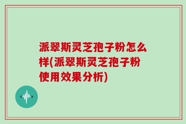 派翠斯灵芝孢子粉怎么样(派翠斯灵芝孢子粉使用效果分析)
