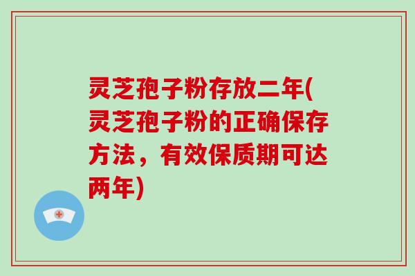 灵芝孢子粉存放二年(灵芝孢子粉的正确保存方法，有效保质期可达两年)